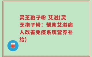 灵芝孢子粉 艾滋(灵芝孢子粉：帮助艾滋病人改善免疫系统营养补给)