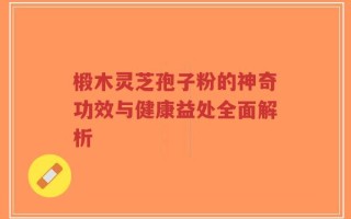 椴木灵芝孢子粉的神奇功效与健康益处全面解析