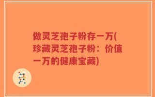 做灵芝孢子粉存一万(珍藏灵芝孢子粉：价值一万的健康宝藏)