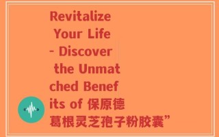 Revitalize Your Life- Discover the Unmatched Benefits of 保原德葛根灵芝孢子粉胶囊”