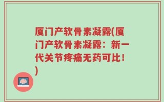 厦门产软骨素凝露(厦门产软骨素凝露：新一代关节疼痛无药可比！)