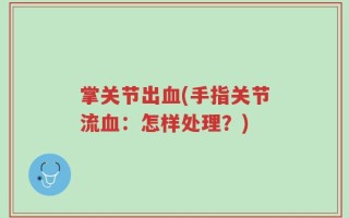 掌关节出血(手指关节流血：怎样处理？)