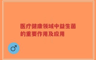 医疗健康领域中益生菌的重要作用及应用