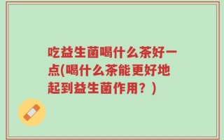吃益生菌喝什么茶好一点(喝什么茶能更好地起到益生菌作用？)