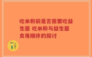 吃米粉前是否需要吃益生菌 吃米粉与益生菌食用顺序的探讨