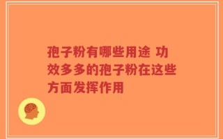 孢子粉有哪些用途 功效多多的孢子粉在这些方面发挥作用