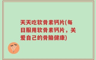 天天吃软骨素钙片(每日服用软骨素钙片，关爱自己的骨骼健康)