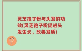 灵芝孢子粉与头发的功效(灵芝孢子粉促进头发生长，改善发质)