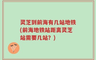 灵芝到前海有几站地铁(前海地铁站距离灵芝站需要几站？)