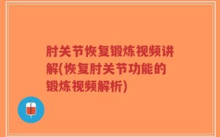肘关节恢复锻炼视频讲解(恢复肘关节功能的锻炼视频解析)