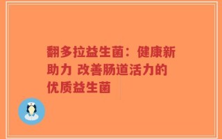 翻多拉益生菌：健康新助力 改善肠道活力的优质益生菌