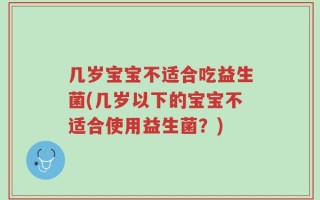 几岁宝宝不适合吃益生菌(几岁以下的宝宝不适合使用益生菌？)