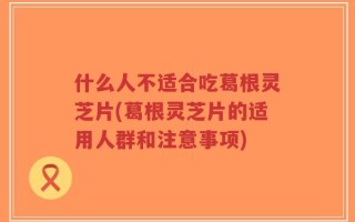 什么人不适合吃葛根灵芝片(葛根灵芝片的适用人群和注意事项)