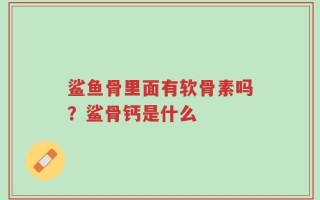 鲨鱼骨里面有软骨素吗？鲨骨钙是什么