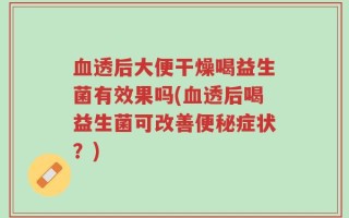 血透后大便干燥喝益生菌有效果吗(血透后喝益生菌可改善便秘症状？)