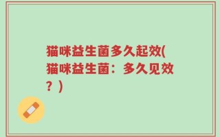 猫咪益生菌多久起效(猫咪益生菌：多久见效？)
