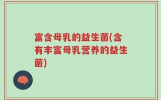 富含母乳的益生菌(含有丰富母乳营养的益生菌)