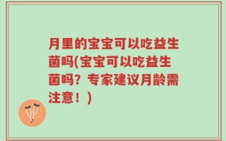 月里的宝宝可以吃益生菌吗(宝宝可以吃益生菌吗？专家建议月龄需注意！)