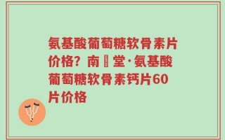 氨基酸葡萄糖软骨素片价格？南雲堂·氨基酸葡萄糖软骨素钙片60片价格