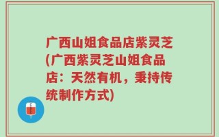 广西山姐食品店紫灵芝(广西紫灵芝山姐食品店：天然有机，秉持传统制作方式)