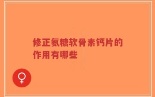 修正氨糖软骨素钙片的作用有哪些