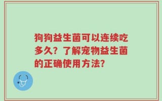 狗狗益生菌可以连续吃多久？了解宠物益生菌的正确使用方法？
