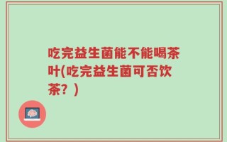 吃完益生菌能不能喝茶叶(吃完益生菌可否饮茶？)