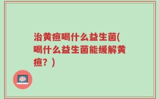 治黄疸喝什么益生菌(喝什么益生菌能缓解黄疸？)