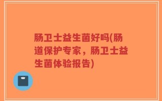 肠卫士益生菌好吗(肠道保护专家，肠卫士益生菌体验报告)