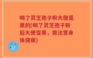 喝了灵芝孢子粉大便是黑的(喝了灵芝孢子粉后大便变黑，需注意身体健康)