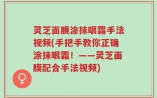 灵芝面膜涂抹眼霜手法视频(手把手教你正确涂抹眼霜！——灵芝面膜配合手法视频)
