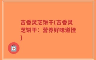 吉香灵芝饼干(吉香灵芝饼干：营养好味道佳)