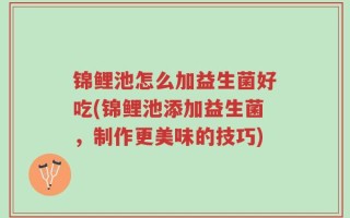 锦鲤池怎么加益生菌好吃(锦鲤池添加益生菌，制作更美味的技巧)