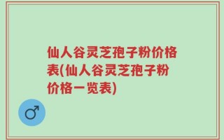 仙人谷灵芝孢子粉价格表(仙人谷灵芝孢子粉价格一览表)