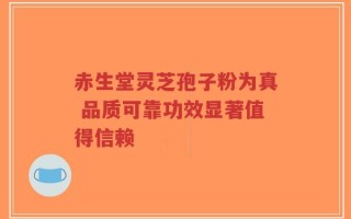 赤生堂灵芝孢子粉为真 品质可靠功效显著值得信赖