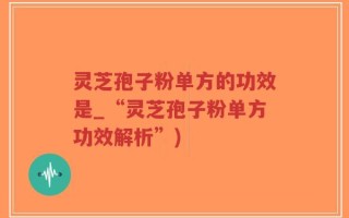 灵芝孢子粉单方的功效是_“灵芝孢子粉单方功效解析”)