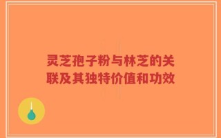灵芝孢子粉与林芝的关联及其独特价值和功效