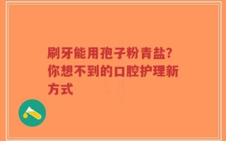 刷牙能用孢子粉青盐？你想不到的口腔护理新方式