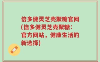 倍多健灵芝壳聚糖官网(倍多健灵芝壳聚糖：官方网站，健康生活的新选择)