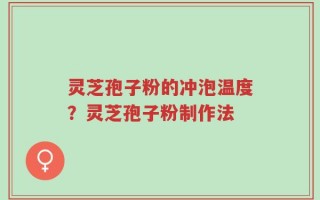 灵芝孢子粉的冲泡温度？灵芝孢子粉制作法