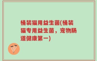 桶装猫用益生菌(桶装猫专用益生菌，宠物肠道健康第一)