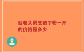 倔老头灵芝孢子粉一斤的价格是多少