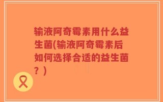 输液阿奇霉素用什么益生菌(输液阿奇霉素后如何选择合适的益生菌？)