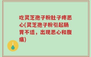 吃灵芝孢子粉肚子疼恶心(灵芝孢子粉引起肠胃不适，出现恶心和腹痛)
