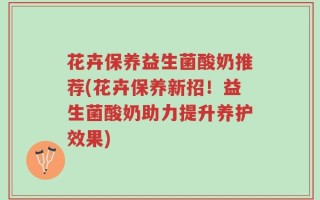 花卉保养益生菌酸奶推荐(花卉保养新招！益生菌酸奶助力提升养护效果)