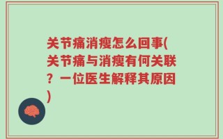 关节痛消瘦怎么回事(关节痛与消瘦有何关联？一位医生解释其原因)