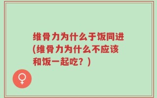 维骨力为什么于饭同进(维骨力为什么不应该和饭一起吃？)