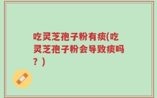 吃灵芝孢子粉有痰(吃灵芝孢子粉会导致痰吗？)