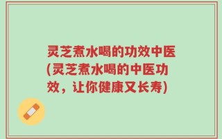 灵芝煮水喝的功效中医(灵芝煮水喝的中医功效，让你健康又长寿)
