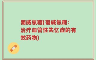 葡威氨糖(葡威氨糖：治疗血管性失忆症的有效药物)